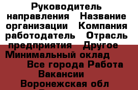 Руководитель направления › Название организации ­ Компания-работодатель › Отрасль предприятия ­ Другое › Минимальный оклад ­ 27 000 - Все города Работа » Вакансии   . Воронежская обл.,Воронеж г.